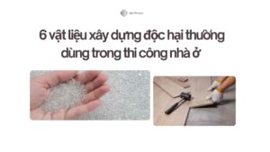 6 vật liệu xây dựng độc hại thường dùng trong thi công nhà ở (Cập nhật 2025)