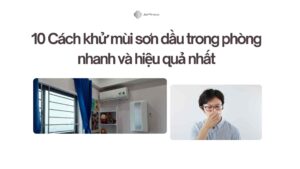 10 Cách khử mùi sơn dầu trong phòng nhanh và hiệu quả nhất