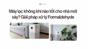 Máy lọc không khí nào tốt cho nhà mới xây Giải pháp xử lý Formaldehyde