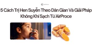 5 Cách Trị Hen Suyễn Theo Dân Gian Và Giải Pháp Không Khí Sạch Từ AirProce