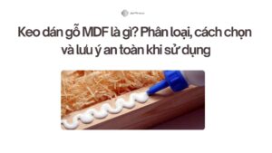 Keo dán gỗ MDF là gì? Phân loại, cách chọn và lưu ý an toàn khi sử dụng