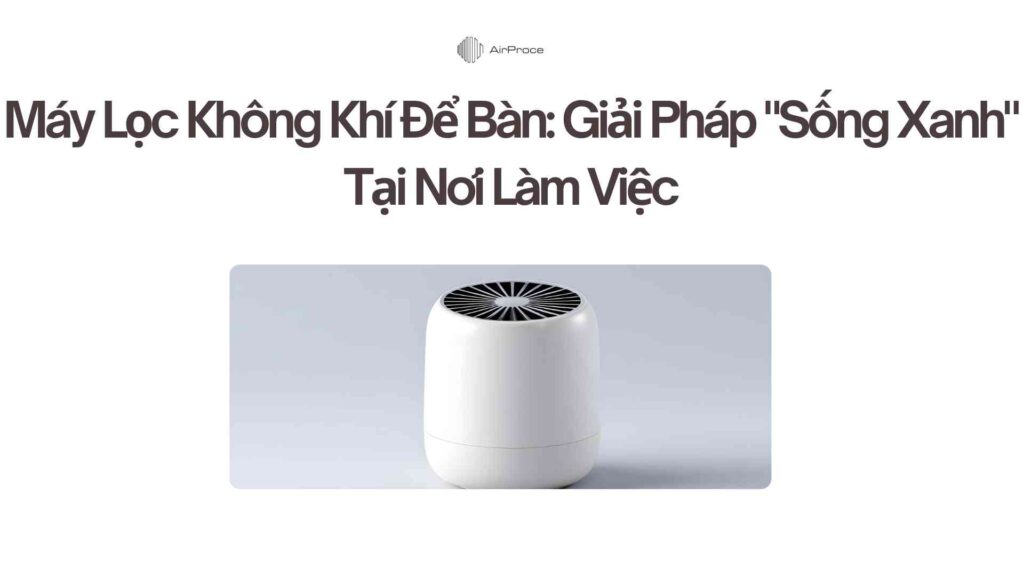 Máy Lọc Không Khí Để Bàn Giải Pháp Sống Xanh Tại Nơi Làm Việc