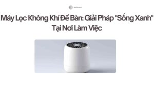 Máy Lọc Không Khí Để Bàn Giải Pháp Sống Xanh Tại Nơi Làm Việc