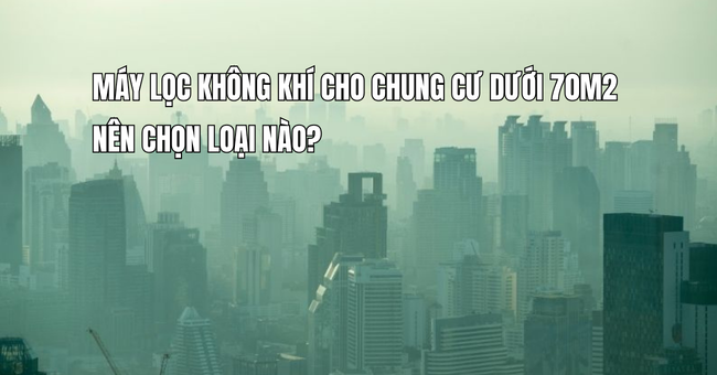 Máy lọc không khí cho chung cư dưới 70m2 nên chọn loại nào?